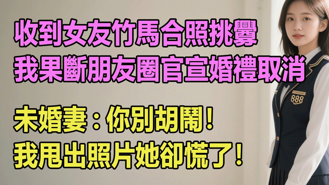 深夜收到女友竹馬合照挑釁，我果斷朋友圈官宣婚禮取消，未婚妻:你別胡鬧！我甩出照片她卻慌了！