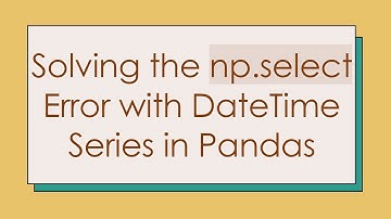 Solving the np.select Error with DateTime Series in Pandas