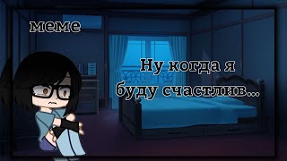 [🥀°Ну когда я буду счастлив…°🥀][меме][гачалайф]