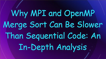 Why MPI and OpenMP Merge Sort Can Be Slower Than Sequential Code: An In-Depth Analysis