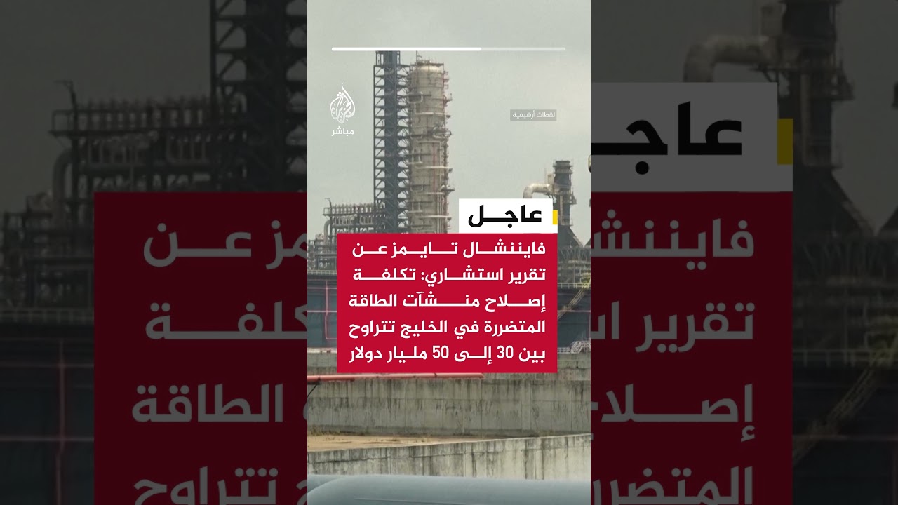 فايننشال تايمز : تكلفة إصلاح منشآت الطاقة المتضررة في الخليج تتراوح بين 30 إلى 50 مليار دولار