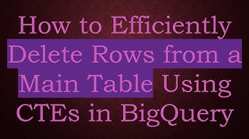 How to Efficiently Delete Rows from a Main Table Using CTEs in BigQuery