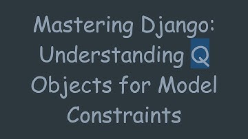 Mastering Django: Understanding Q Objects for Model Constraints