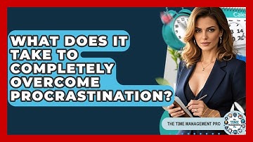 What Does It Take To Completely Overcome Procrastination? - The Time Management Pro