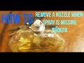HOW TO REMOVE A NOZZLE COLOGNE WHEN THE SPRAY IS BROKEN