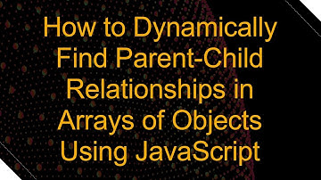 How to Dynamically Find Parent-Child Relationships in Arrays of Objects Using JavaScript