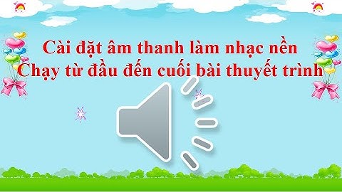 Cách cài đặt âm thanh làm nhạc nền chạy từ đầu Slide đến cuối Slide.