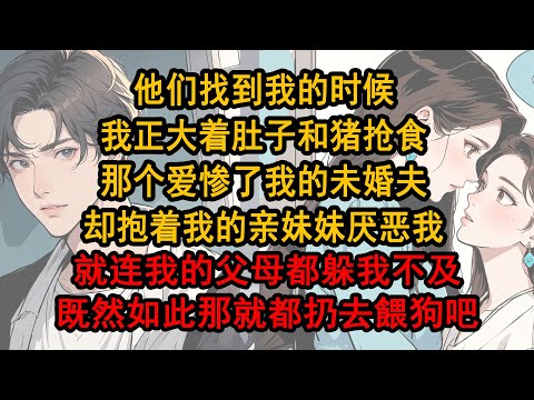 他們找到我的時候，我正大著肚子和豬搶食，那個愛慘了我的未婚夫，卻抱著我的親妹妹厭惡我，就連我的父母都躲我不及，既然如此那就都扔去 餵狗吧