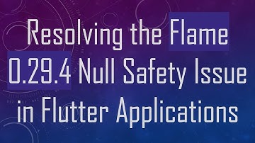 Resolving the Flame 0.29.4 Null Safety Issue in Flutter Applications