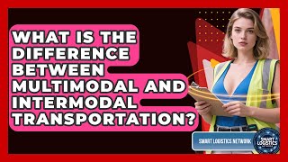 What Is The Difference Between Multimodal And Intermodal Transportation? - Smart Logistics Network