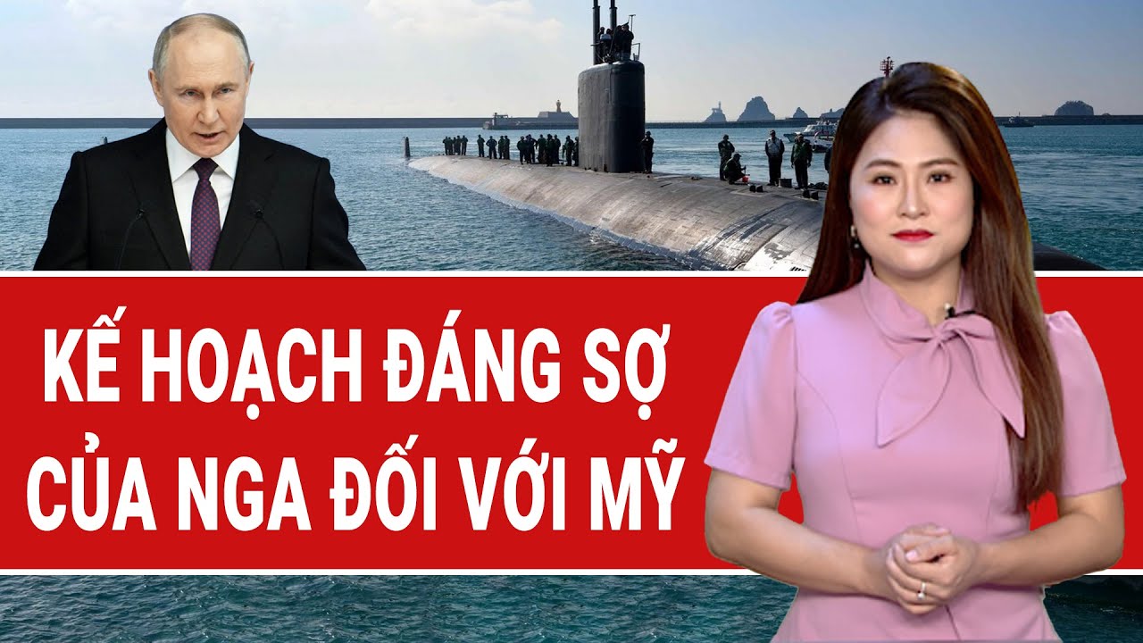 Bản tin thế giới: Kế hoạch đáng sợ của Nga đối với Mỹ, tàu ngầm hạt nhân Mỹ đã áp sát