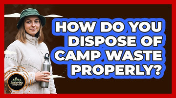 How Do You Dispose Of Camp Waste Properly?