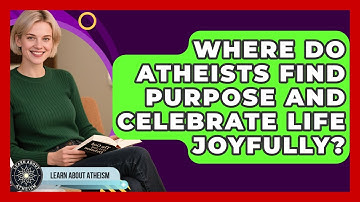 Where Do Atheists Find Purpose And Celebrate Life Joyfully? - Learn About Atheism