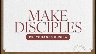 MAKE DISCIPLES | PS. YOHANES KUSIKA