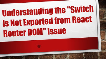 Understanding the "Switch is Not Exported from React Router DOM" Issue