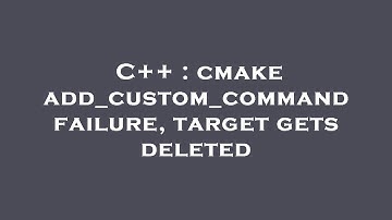 C++ : cmake add_custom_command failure, target gets deleted