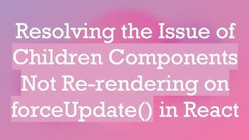 Resolving the Issue of Children Components Not Re-rendering on forceUpdate() in React