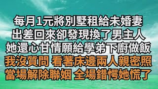 😆每月1元將別墅租給未婚妻，出差回來卻發現換了男主人，她還心甘情願給學弟下廚做飯，我沒質問 看著床邊兩人親密照，當場解除聯姻 全場錯愕她慌了【清風與你】