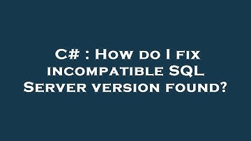 C# : How do I fix incompatible SQL Server version found?