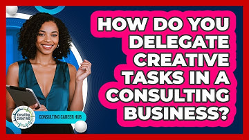 How Do You Delegate Creative Tasks In A Consulting Business? - Consulting Career Hub