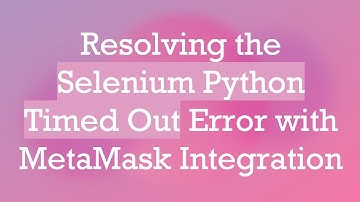 Resolving the Selenium Python Timed Out Error with MetaMask Integration