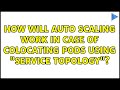 How will auto scaling work in case of colocating PODS using "Service Topology"?