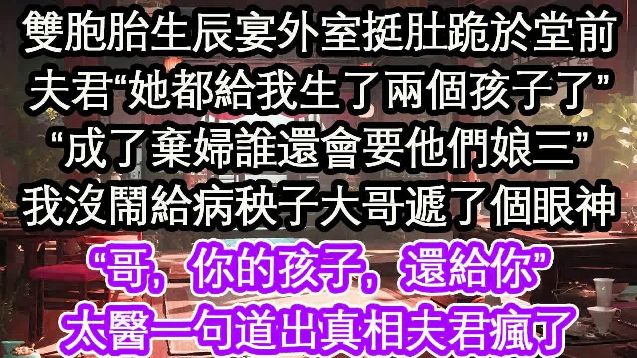 雙胞胎生辰宴外室挺肚跪於堂前夫君“她都給我生了兩個孩子了”“成了棄婦誰還會要他們娘三”我沒鬧給病秧子大哥遞了個眼神“哥，你的孩子，還給你”太醫一句道出真相夫君瘋了【花開】【愛情】【生活】