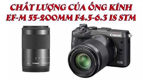 Lens canon ef-m 55-200mm f4.5-6.3 is stm đánh giá năm 2024