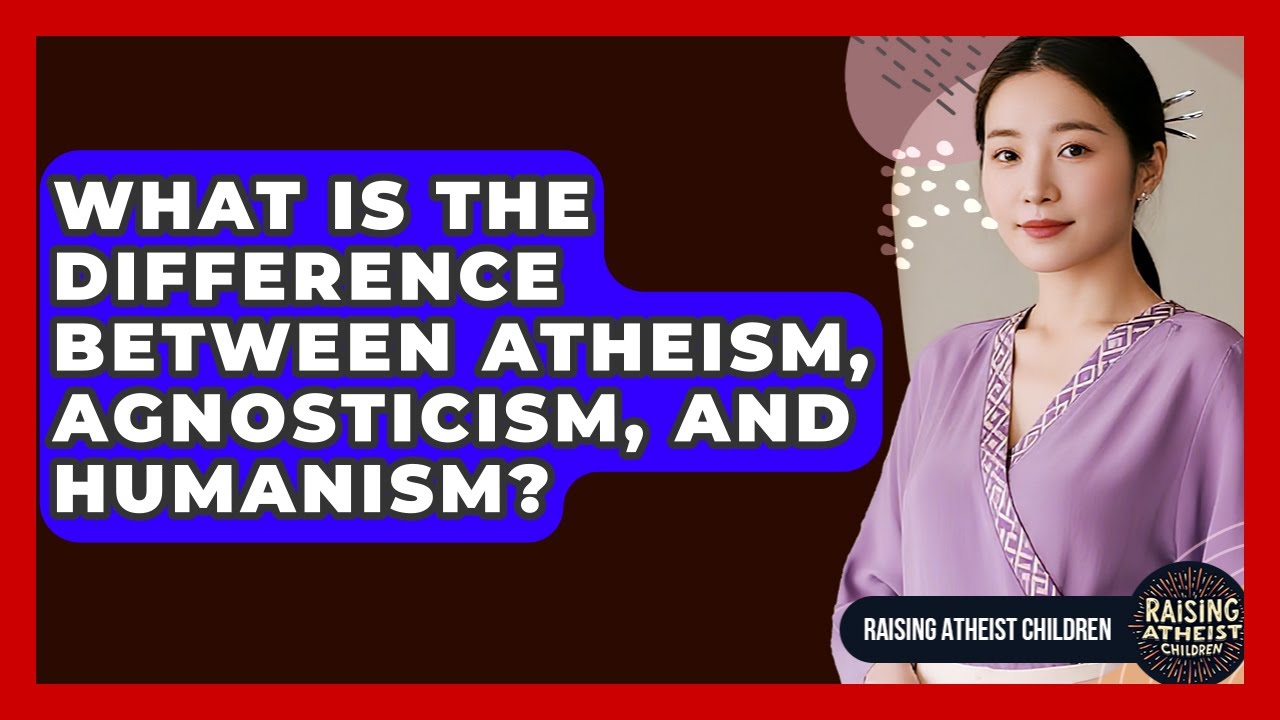 What Is The Difference Between Atheism, Agnosticism, And Humanism? - Raising Atheist Children