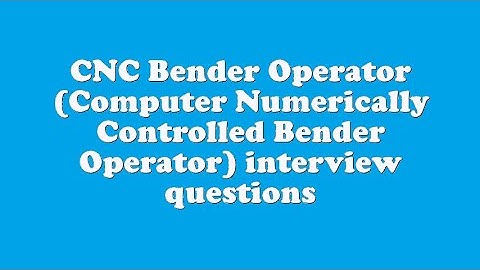 CNC Bender Operator (Computer Numerically Controlled Bender Operator) interview questions