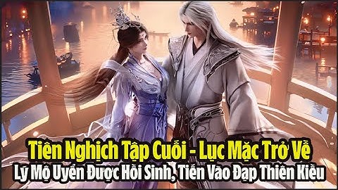 Tiên Nghịch - Tập Cuối - Lục Mặc Trở Về, Lý Mộ Uyển Được Hồi Sinh, Tiến Vào Đạp Thiên Kiều