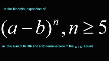 In the binomial expansion of (a - b)^n , nGE5 m the sum of the 5th and 6th terms is zero m then a/b=