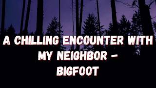 A CHILLING ENCOUNTER WITH MY NEIGHBOR - BIGFOOT