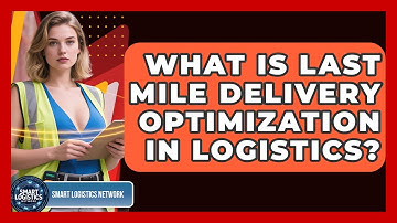 What Is Last Mile Delivery Optimization In Logistics? - Smart Logistics Network