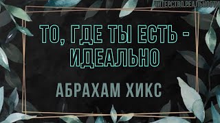 То, где ты находишься - идеальное место.  Абрахам Хикс