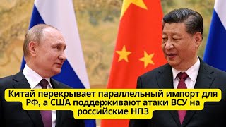 Китай перекрывает параллельный импорт для РФ, а США поддерживают атаки ВСУ на российские НПЗ