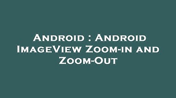 Android : Android ImageView Zoom-in and Zoom-Out
