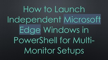 How to Launch Independent Microsoft Edge Windows in PowerShell for Multi-Monitor Setups