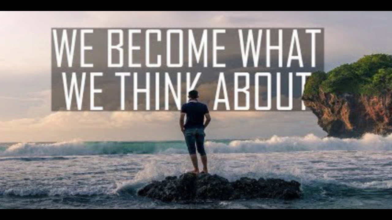 What do you think about life. What you think you become. You become what you think about. What we think we become.