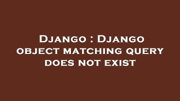 Django : Django object matching query does not exist