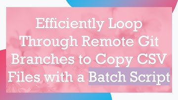 Efficiently Loop Through Remote Git Branches to Copy CSV Files with a Batch Script