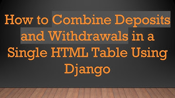How to Combine Deposits and Withdrawals in a Single HTML Table Using Django