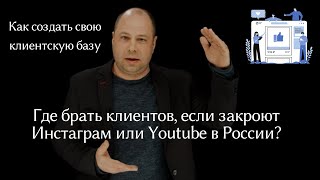 Где брать клиентов, если закроют Инстаграм или Youtube в России?  Как создать свою клиентскую базу