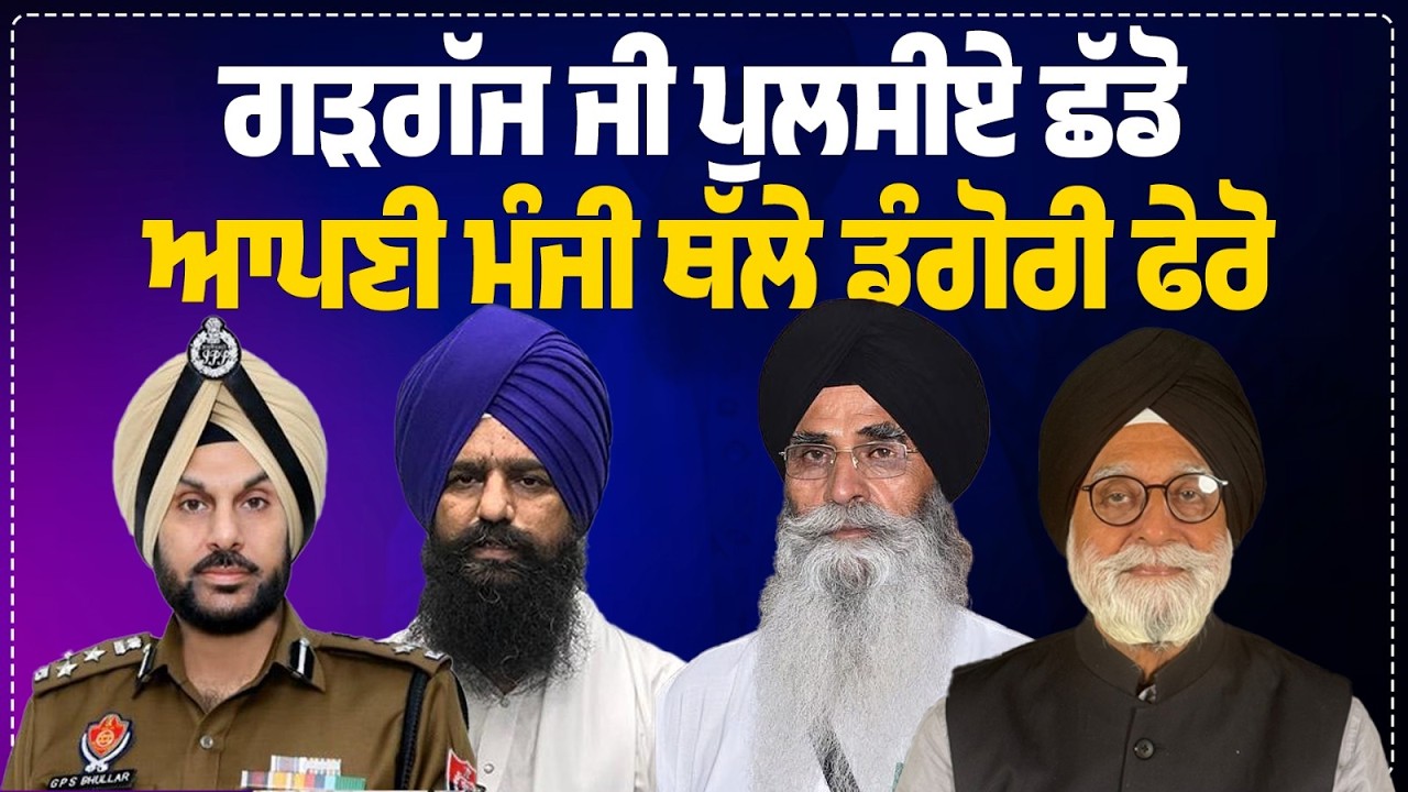 ਗੜਗੱਜ ਜੀ ਪੁਲਸੀਏ ਛੱਡੋ ਆਪਣੀ ਮੰਜੀ ਥੱਲੇ ਡੰਗੋਰੀ ਫੇਰੋ