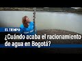 ¿Cuándo se puede acabar el racionamiento de agua en Bogotá? | El Tiempo