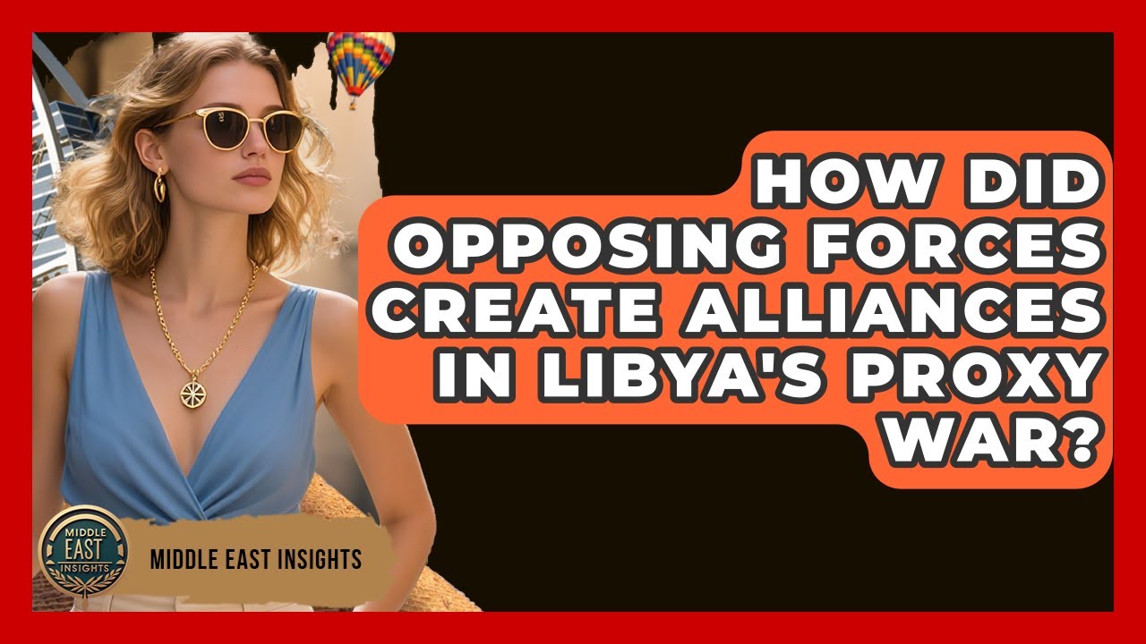 How Did Opposing Forces Create Alliances In Libya's Proxy War? - Middle East Insights