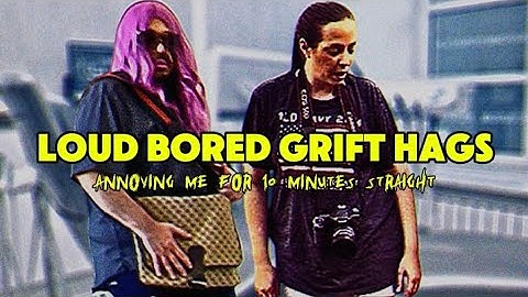 LOUD BORED GRIFT HAGS ANNOYING ME FOR 10 MINUTES STRAIGHT