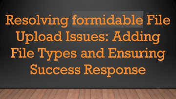 Resolving formidable File Upload Issues: Adding File Types and Ensuring Success Response
