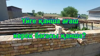 Үйге қанша ағаш керек бағасы қанша болды?