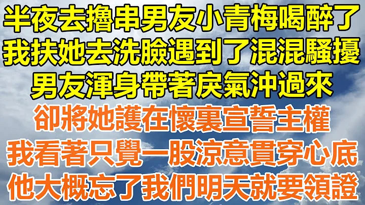 （完结爽文）半夜去撸串男友小青梅喝醉了，我扶她去洗脸遇到了混混骚扰，男友浑身带着戾气冲过来，将她护在怀里宣誓主权，我看着只觉一股凉意贯穿心底，他大概忘了我们明天就要领证！#情感幸福#出轨#家产#白月光 - 天天要闻